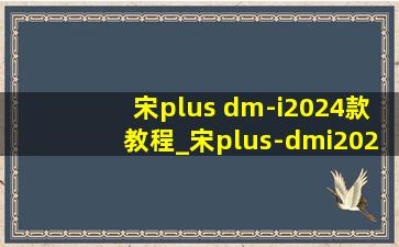 宋plus dm-i2024款教程_宋plus-dmi2024款